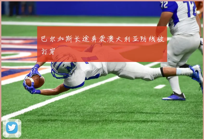 巴尔加斯长途奔袭澳大利亚防线被打穿