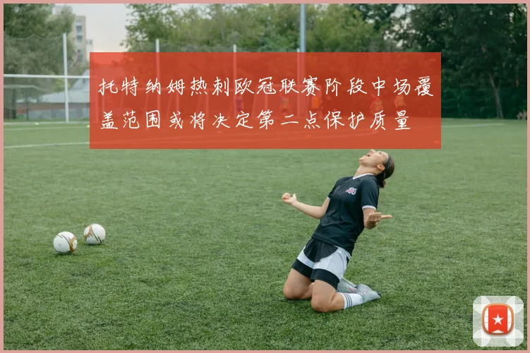 托特纳姆热刺欧冠联赛阶段中场覆盖范围或将决定第二点保护质量