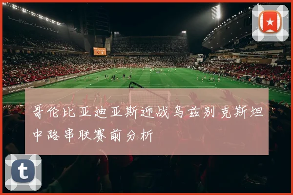 哥伦比亚迪亚斯迎战乌兹别克斯坦中路串联赛前分析