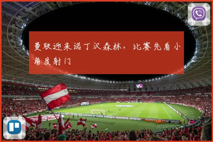 曼联迎来诺丁汉森林，比赛先看小角度射门