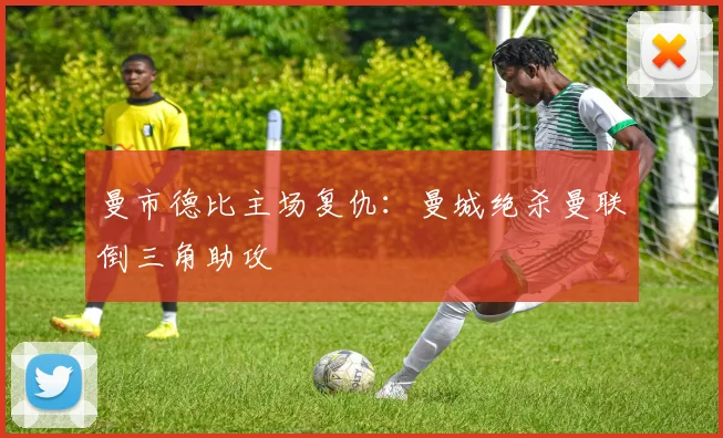 曼市德比主场复仇：曼城绝杀曼联倒三角助攻