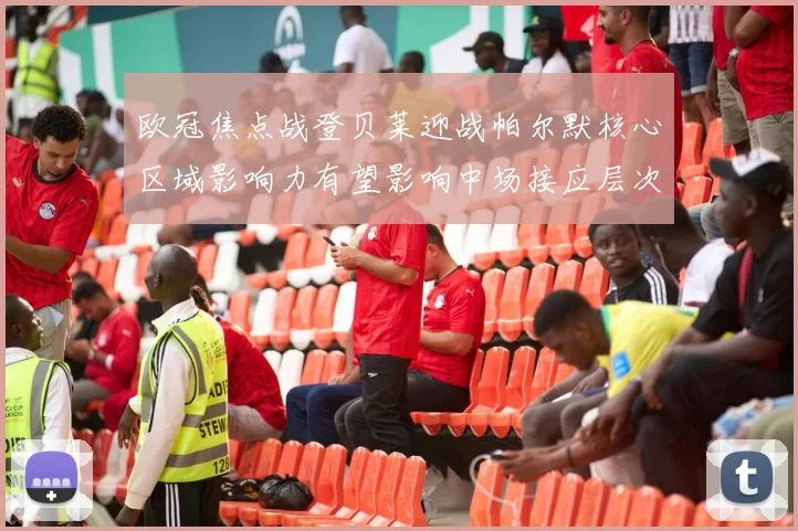 欧冠焦点战登贝莱迎战帕尔默核心区域影响力有望影响中场接应层次