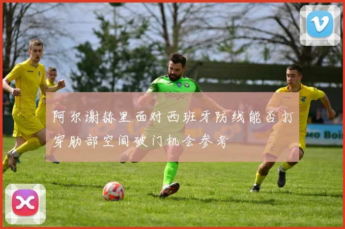阿尔谢赫里面对西班牙防线能否打穿肋部空间破门机会参考