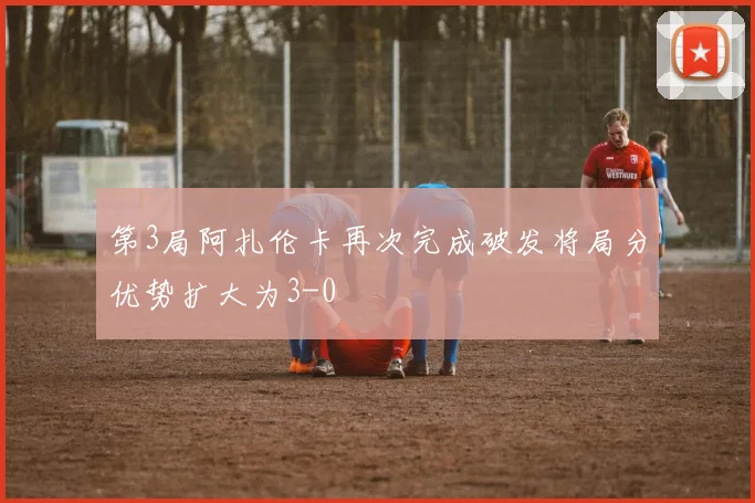第3局阿扎伦卡再次完成破发将局分优势扩大为3-0