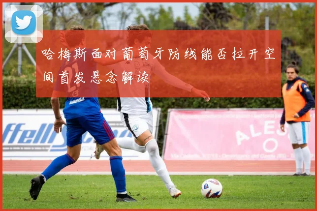 哈梅斯面对葡萄牙防线能否拉开空间首发悬念解读