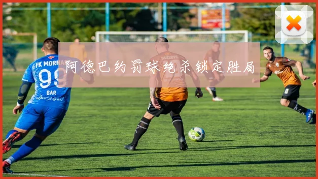 阿德巴约罚球绝杀锁定胜局