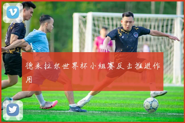 德米拉尔世界杯小组赛反击推进作用