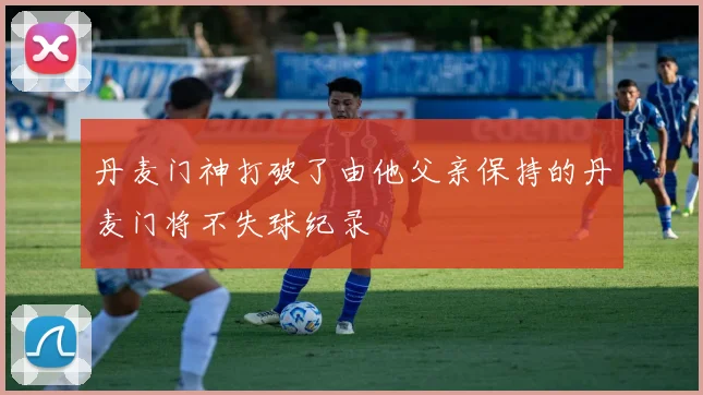 丹麦门神打破了由他父亲保持的丹麦门将不失球纪录
