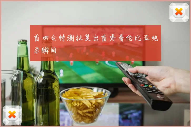 首回合特谢拉复出首秀哥伦比亚绝杀瞬间