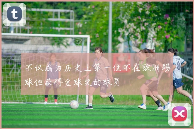 不仅成为历史上第一位不在欧洲踢球但获得金球奖的球员