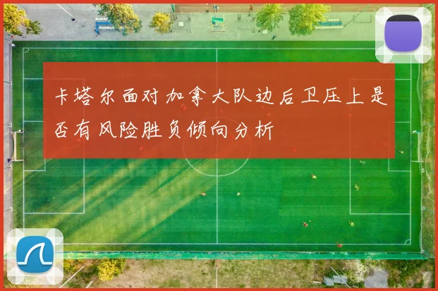 卡塔尔面对加拿大队边后卫压上是否有风险胜负倾向分析