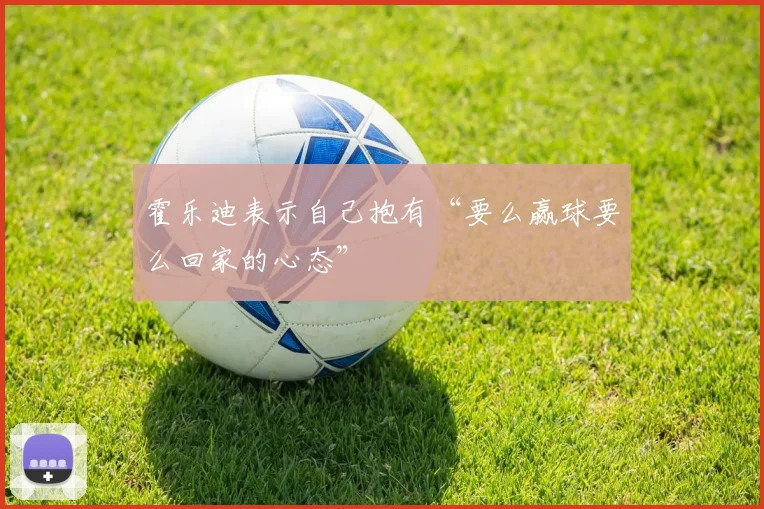 霍乐迪表示自己抱有“要么赢球要么回家的心态”