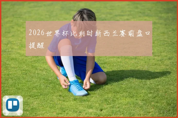 2026世界杯比利时新西兰赛前盘口提醒