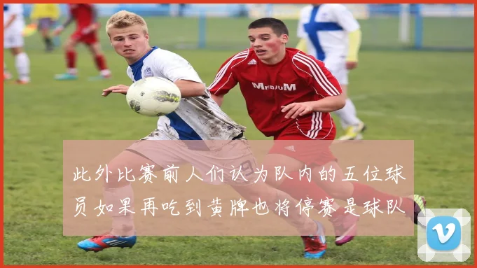此外比赛前人们认为队内的五位球员如果再吃到黄牌也将停赛是球队的难点