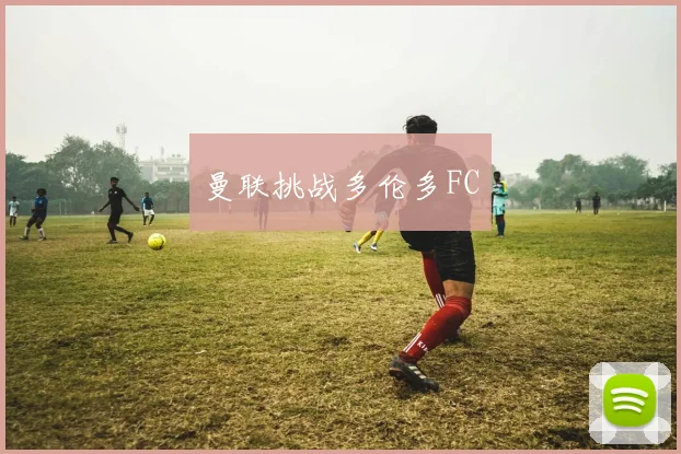 曼联挑战多伦多FC
