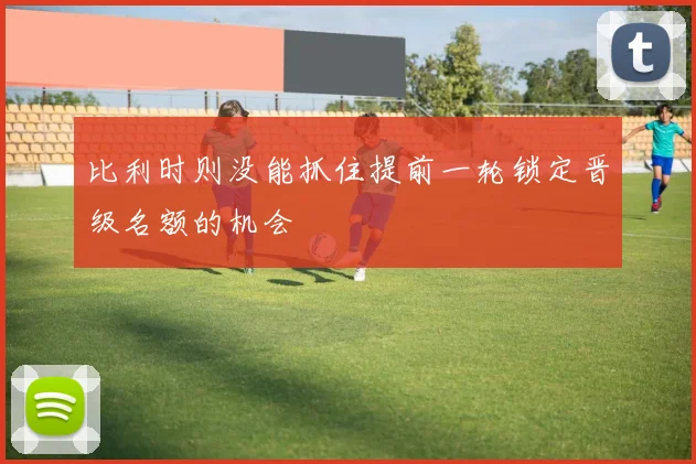 比利时则没能抓住提前一轮锁定晋级名额的机会
