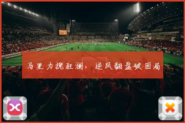 马里力挽狂澜，逆风翻盘破困局