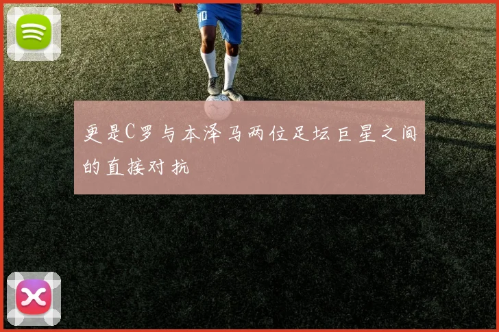 更是C罗与本泽马两位足坛巨星之间的直接对抗