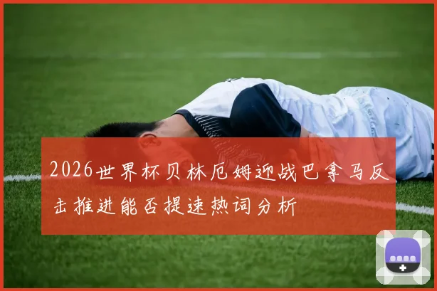2026世界杯贝林厄姆迎战巴拿马反击推进能否提速热词分析