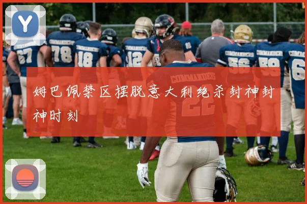 姆巴佩禁区摆脱意大利绝杀封神封神时刻