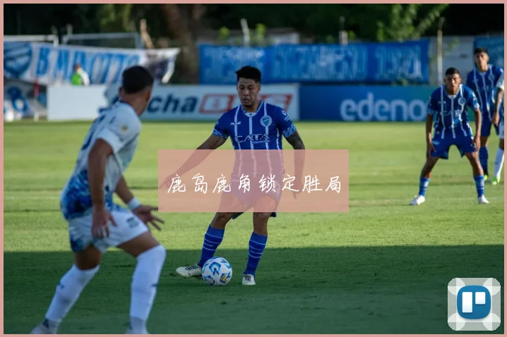 鹿岛鹿角锁定胜局