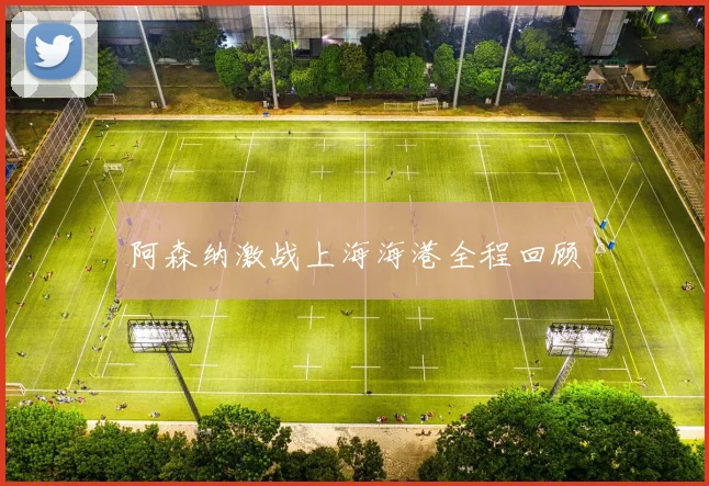 阿森纳激战上海海港全程回顾