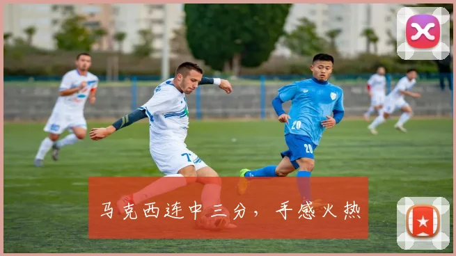 马克西连中三分，手感火热