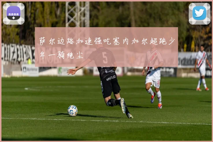 萨尔边路加速强吃塞内加尔超跑少年一骑绝尘