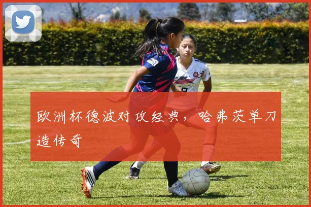 欧洲杯德波对攻经典，哈弗茨单刀造传奇