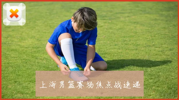 上海男篮赛场焦点战速递