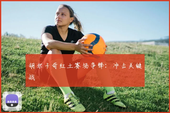 胡尔卡奇红土赛场争锋：冲击关键战