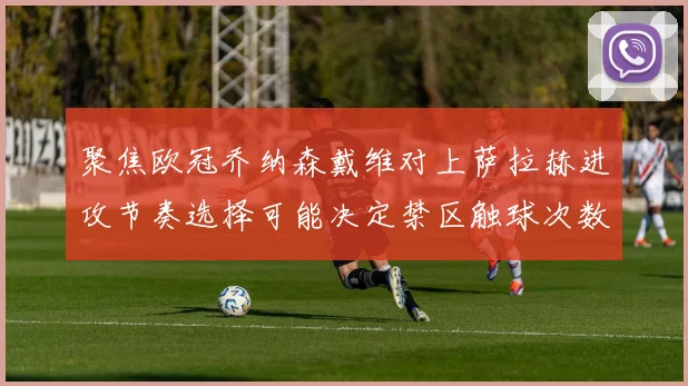 聚焦欧冠乔纳森戴维对上萨拉赫进攻节奏选择可能决定禁区触球次数