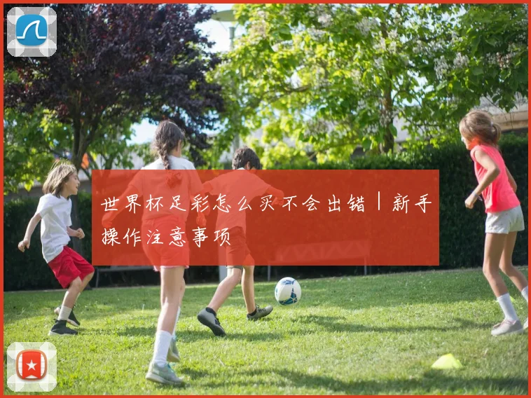 世界杯足彩怎么买不会出错｜新手操作注意事项