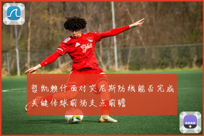 哲凯赖什面对突尼斯防线能否完成关键传球前场支点前瞻
