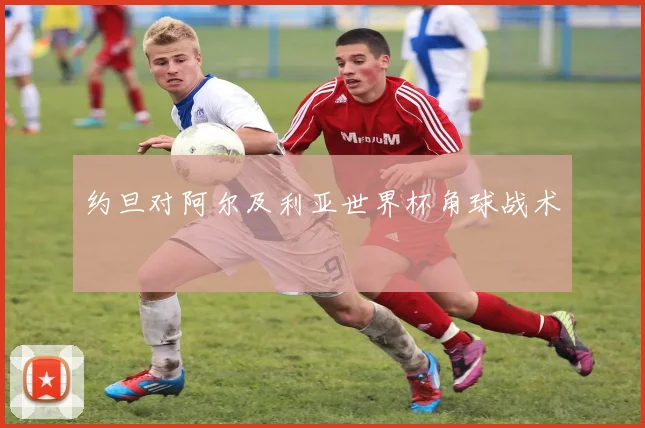 约旦对阿尔及利亚世界杯角球战术