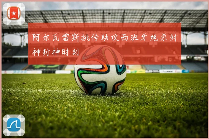 阿尔瓦雷斯挑传助攻西班牙绝杀封神封神时刻