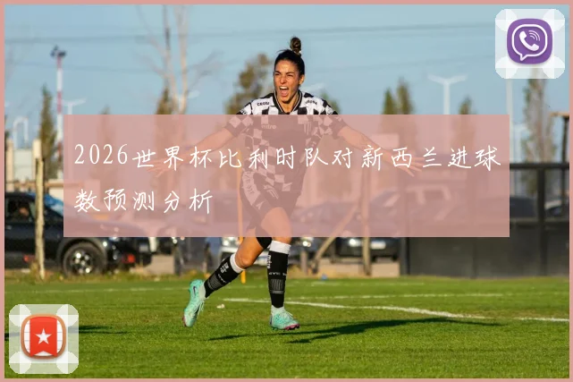 2026世界杯比利时队对新西兰进球数预测分析