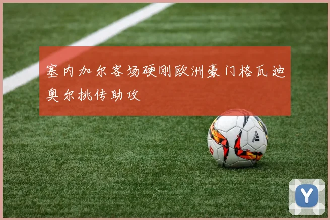 塞内加尔客场硬刚欧洲豪门格瓦迪奥尔挑传助攻