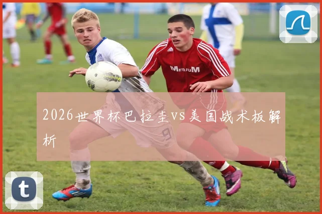 2026世界杯巴拉圭vs美国战术板解析