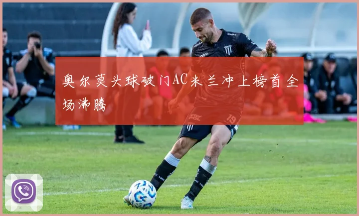 奥尔莫头球破门AC米兰冲上榜首全场沸腾