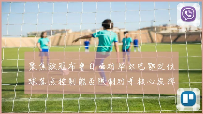 聚焦欧冠布鲁日面对毕尔巴鄂定位球落点控制能否限制对手核心发挥