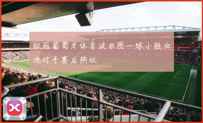 欧冠葡萄牙体育波尔图一球小胜血洗对手赛后热议