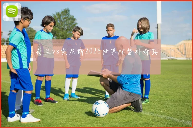 荷兰vs突尼斯2026世界杯替补奇兵