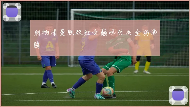 利物浦曼联双红会巅峰对决全场沸腾