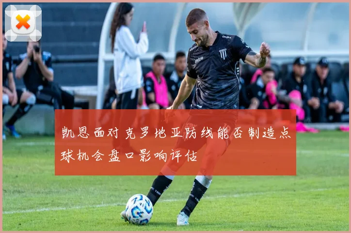 凯恩面对克罗地亚防线能否制造点球机会盘口影响评估