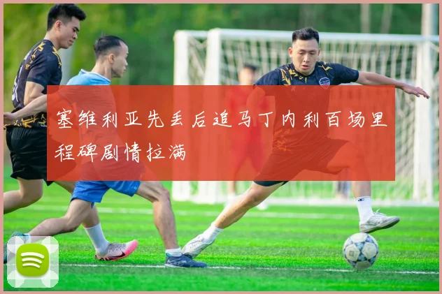 塞维利亚先丢后追马丁内利百场里程碑剧情拉满