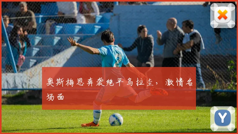 奥斯梅恩奔袭绝平乌拉圭，激情名场面