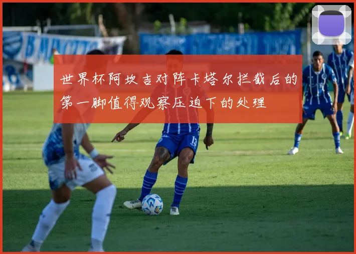 世界杯阿坎吉对阵卡塔尔拦截后的第一脚值得观察压迫下的处理