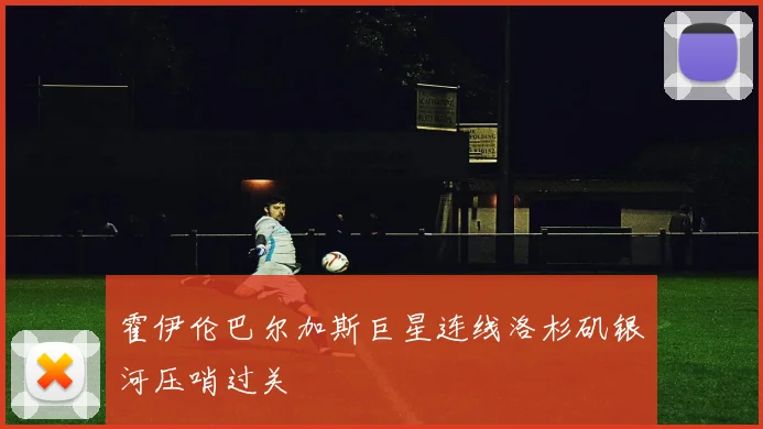 霍伊伦巴尔加斯巨星连线洛杉矶银河压哨过关