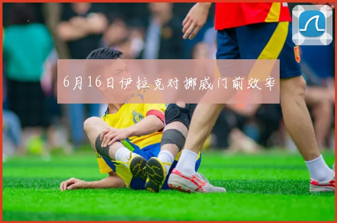 6月16日伊拉克对挪威门前效率